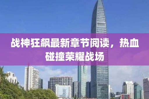 战神狂飙最新章节阅读，热血碰撞荣耀战场