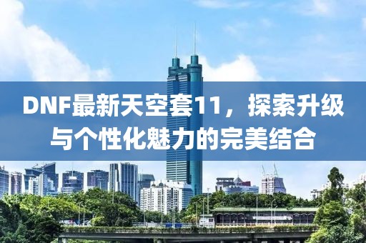 DNF最新天空套11，探索升级与个性化魅力的完美结合