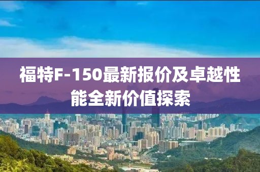 福特F-150最新报价及卓越性能全新价值探索