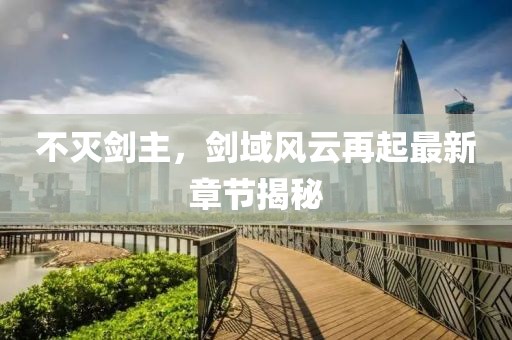 不灭剑主，剑域风云再起最新章节揭秘