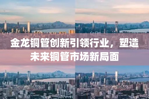 金龙铜管创新引领行业，塑造未来铜管市场新局面