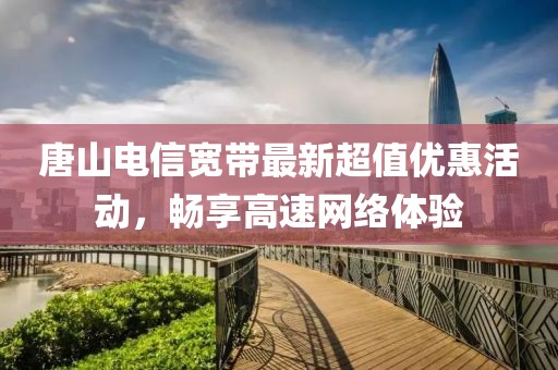 唐山电信宽带最新超值优惠活动，畅享高速网络体验