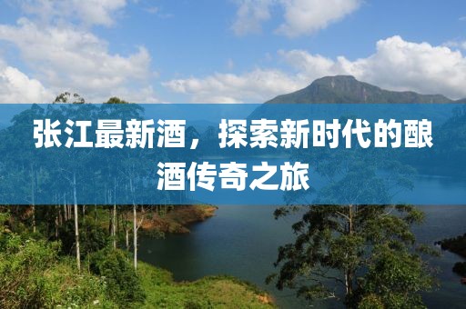 张江最新酒，探索新时代的酿酒传奇之旅