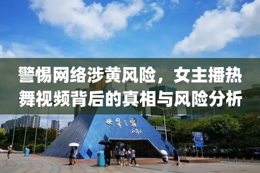 警惕网络涉黄风险，女主播热舞视频背后的真相与风险分析