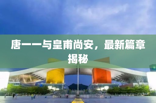唐一一与皇甫尚安，最新篇章揭秘