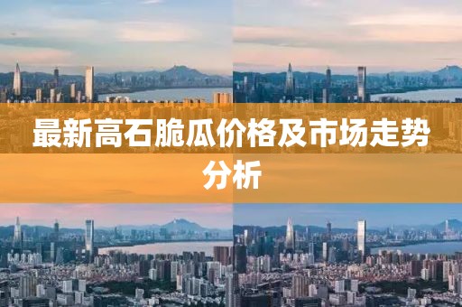 最新高石脆瓜价格及市场走势分析