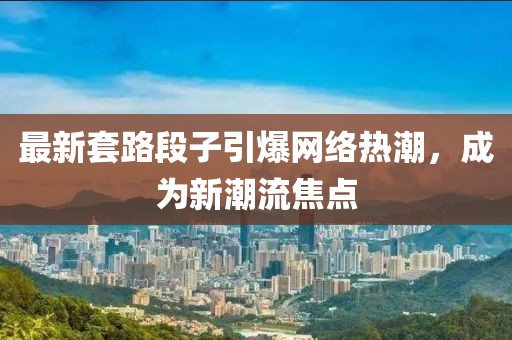 最新套路段子引爆网络热潮，成为新潮流焦点