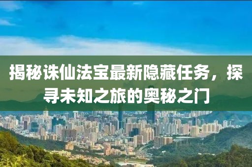 揭秘诛仙法宝最新隐藏任务，探寻未知之旅的奥秘之门