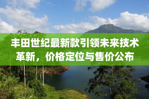丰田世纪最新款引领未来技术革新，价格定位与售价公布