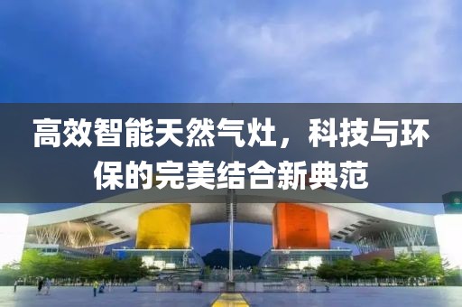 高效智能天然气灶，科技与环保的完美结合新典范
