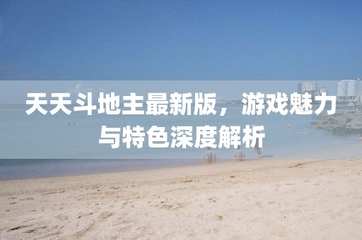 天天斗地主最新版，游戏魅力与特色深度解析