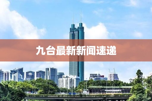 九台最新新闻速递