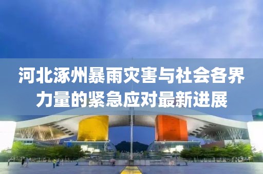 河北涿州暴雨灾害与社会各界力量的紧急应对最新进展