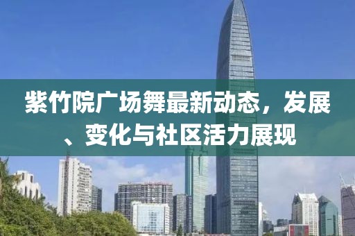 紫竹院广场舞最新动态，发展、变化与社区活力展现