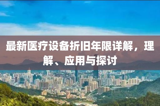 最新医疗设备折旧年限详解，理解、应用与探讨