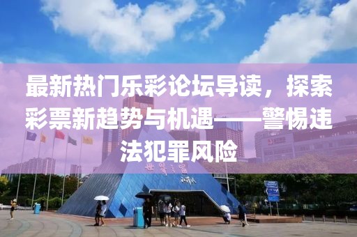 最新热门乐彩论坛导读，探索彩票新趋势与机遇——警惕违法犯罪风险