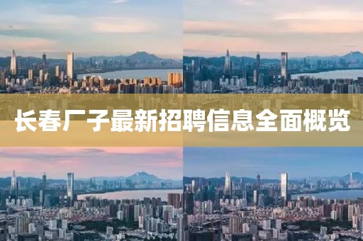 长春厂子最新招聘信息全面概览