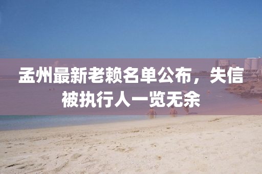 孟州最新老赖名单公布，失信被执行人一览无余