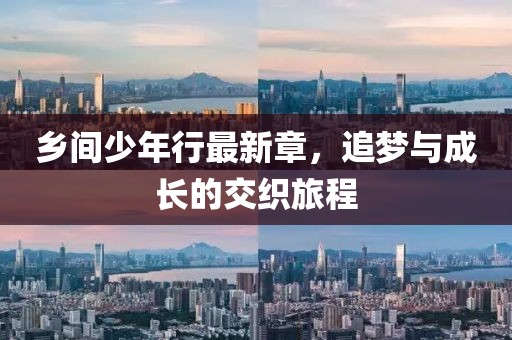乡间少年行最新章，追梦与成长的交织旅程