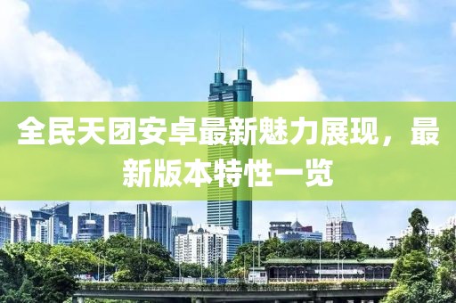 全民天团安卓最新魅力展现，最新版本特性一览