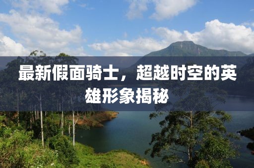 最新假面骑士，超越时空的英雄形象揭秘