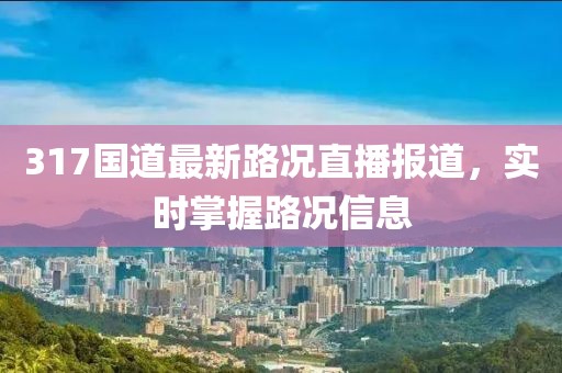 317国道最新路况直播报道，实时掌握路况信息