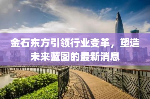 金石东方引领行业变革，塑造未来蓝图的最新消息