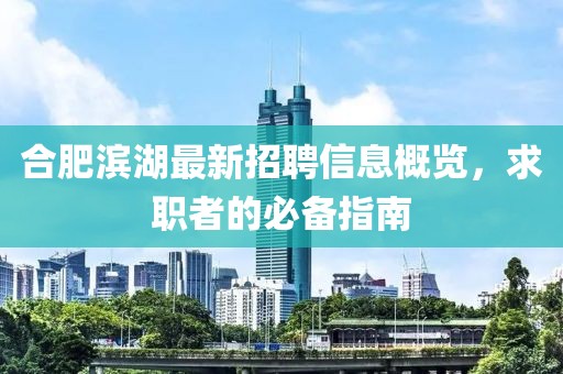 合肥滨湖最新招聘信息概览，求职者的必备指南