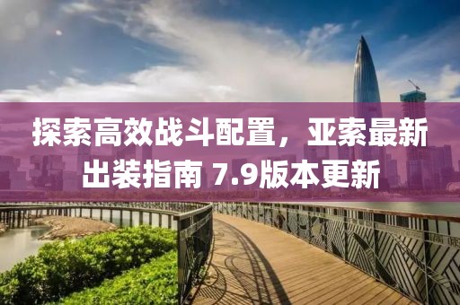 探索高效战斗配置，亚索最新出装指南 7.9版本更新