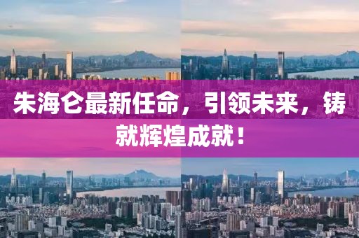 朱海仑最新任命，引领未来，铸就辉煌成就！