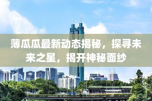 薄瓜瓜最新动态揭秘，探寻未来之星，揭开神秘面纱