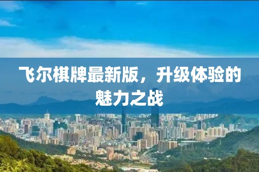 飞尔棋牌最新版，升级体验的魅力之战