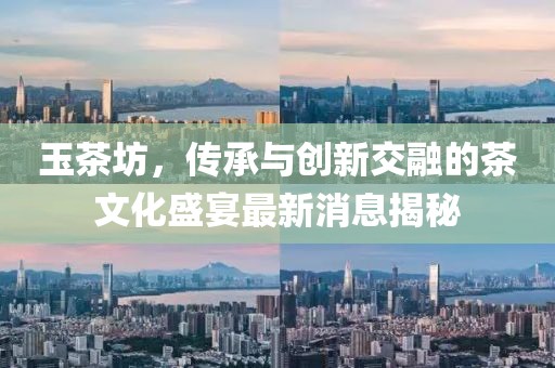 玉茶坊，传承与创新交融的茶文化盛宴最新消息揭秘