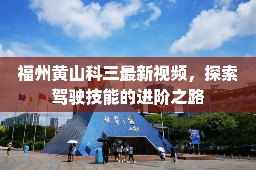 福州黄山科三最新视频，探索驾驶技能的进阶之路