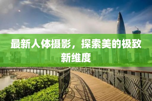 最新人体摄影，探索美的极致新维度