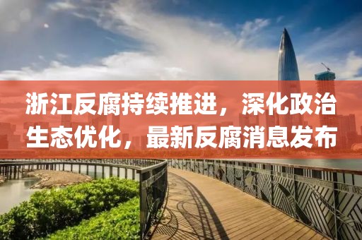 浙江反腐持续推进，深化政治生态优化，最新反腐消息发布