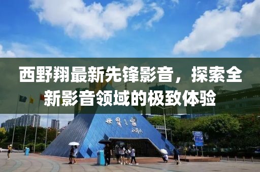 西野翔最新先锋影音，探索全新影音领域的极致体验