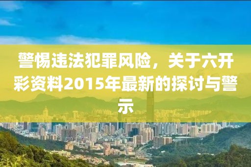 警惕违法犯罪风险，关于六开彩资料2015年最新的探讨与警示