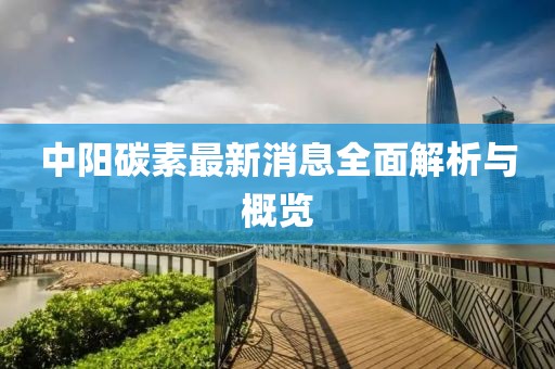 中阳碳素最新消息全面解析与概览