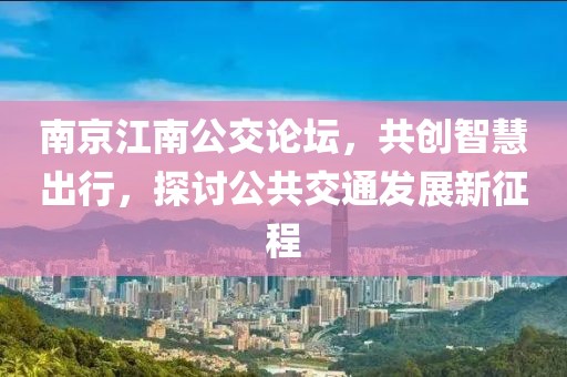南京江南公交论坛，共创智慧出行，探讨公共交通发展新征程