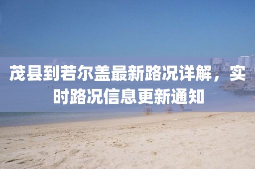 茂县到若尔盖最新路况详解，实时路况信息更新通知