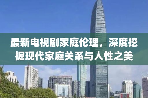 最新电视剧家庭伦理，深度挖掘现代家庭关系与人性之美