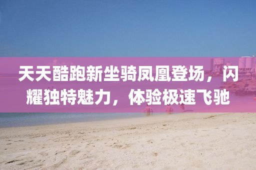 天天酷跑新坐骑凤凰登场，闪耀独特魅力，体验极速飞驰