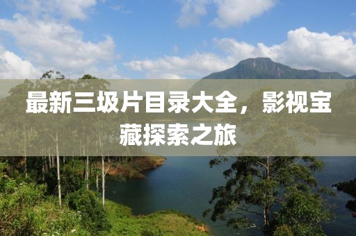 最新三圾片目录大全，影视宝藏探索之旅