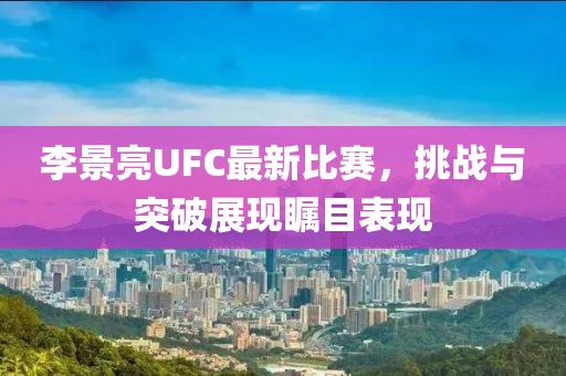 李景亮UFC最新比赛，挑战与突破展现瞩目表现