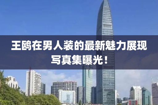 王鸥在男人装的最新魅力展现写真集曝光！