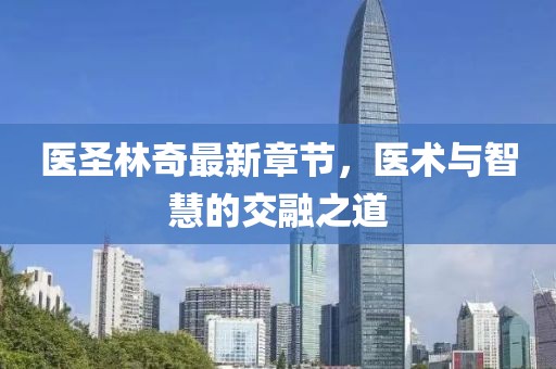 医圣林奇最新章节，医术与智慧的交融之道