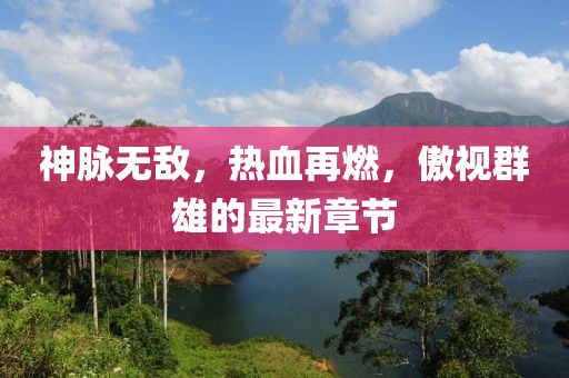 神脉无敌，热血再燃，傲视群雄的最新章节