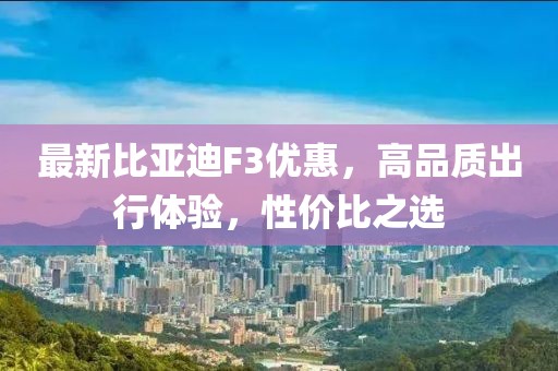 最新比亚迪F3优惠，高品质出行体验，性价比之选