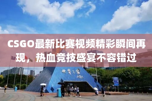 CSGO最新比赛视频精彩瞬间再现，热血竞技盛宴不容错过